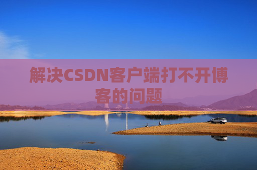 解决CSDN客户端打不开博客的问题 解决CSDN客户端打不开博客的问题